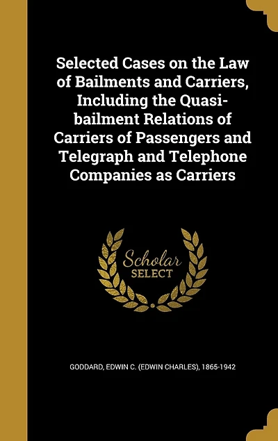 Selected Cases on the Law of Bailments and Carriers, Including Quasi-bailment Relations Carriers Passengers Telegraph Telephone Companies as