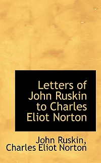 Letters of John Ruskin to Charles Eliot Norton - Scholar's Choice Edition