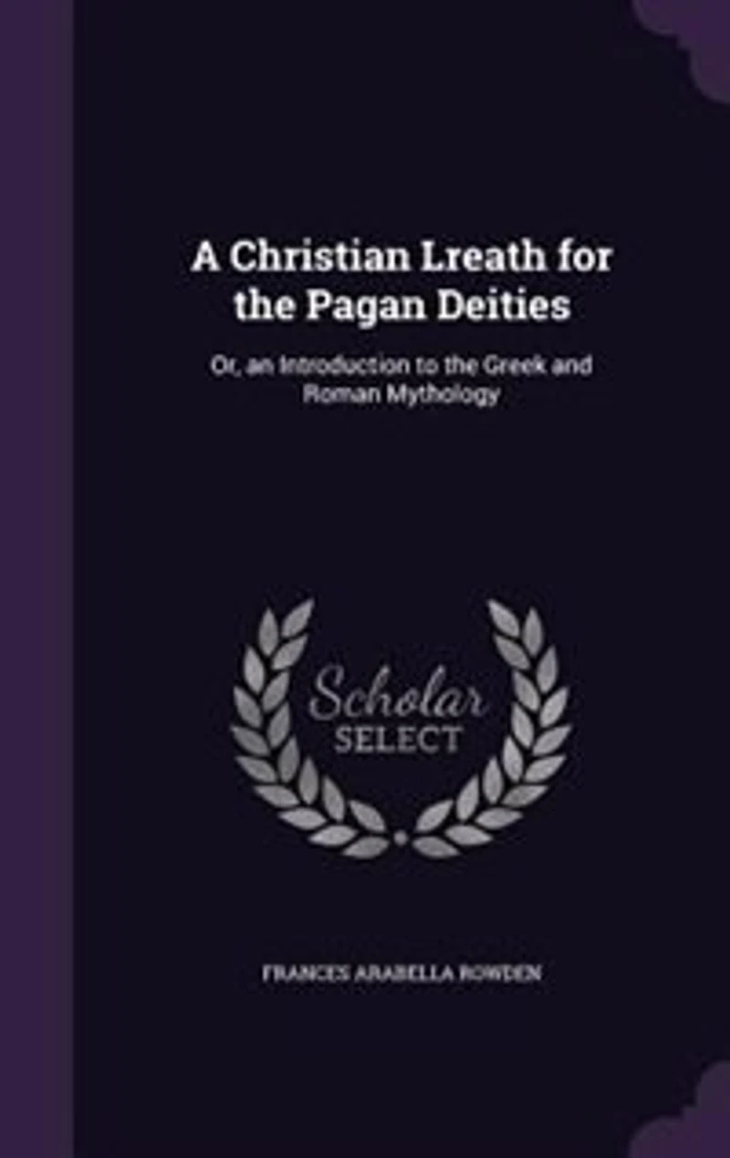 A Christian Lreath for the Pagan Deities: Or, an Introduction to the Greek and Roman Mythology