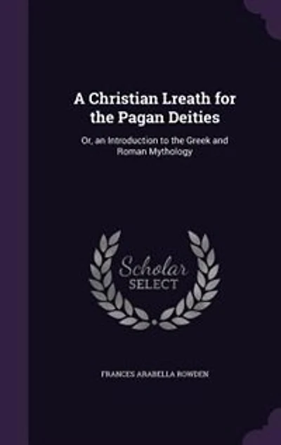 A Christian Lreath for the Pagan Deities: Or, an Introduction to the Greek and Roman Mythology