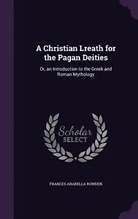 A Christian Lreath for the Pagan Deities: Or, an Introduction to the Greek and Roman Mythology