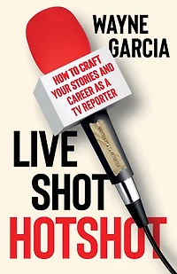 Live Shot Hotshot: How to Craft Your Stories and Career as a TV Reporter