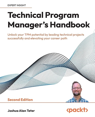Technical Program Manager's Handbook - Second Edition: Unlock your TPM potential by leading technical projects successfully and elevating your career path
