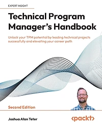 Technical Program Manager's Handbook - Second Edition: Unlock your TPM potential by leading technical projects successfully and elevating your career path