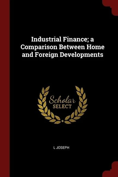 Industrial Finance; a Comparison Between Home and Foreign Developments