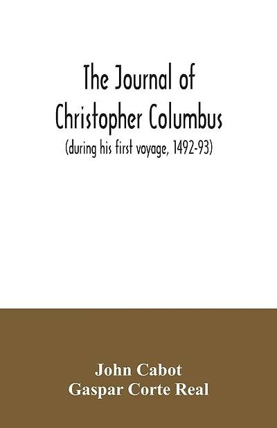 The journal of Christopher Columbus (during his first voyage, 1492-93) and documents relating to the voyages of John Cabot and Gaspar Corte Real
