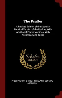 The Psalter: A Revised Edition of the Scottish Metrical Version of the Psalms, With Additional Psalm Versions; W