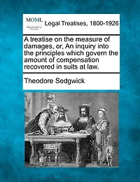 A Treatise on the Measure of Damages: Or an Inquiry Into Principles Which Govern Amount Compensation Recovered Suits at Law