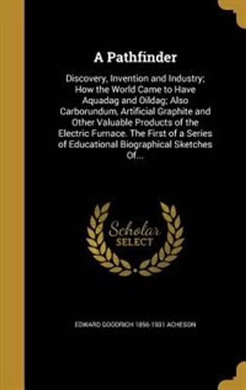 A Pathfinder: Discovery, Invention and Industry; How the World Came to Have Aquadag Oildag; Also, Carborundum