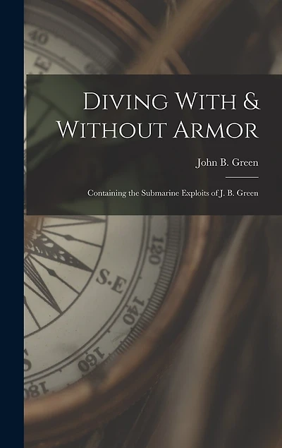 Diving With & Without Armor: Containing the Submarine Exploits of J. B. Green