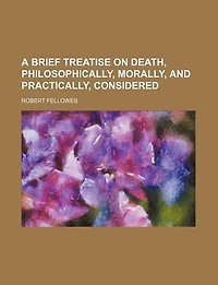 A Brief Treatise On Death Philosophically, Morally And Practically Considered