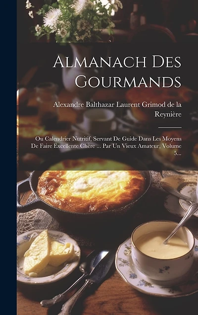 Almanach Des Gourmands: Ou Calendrier Nutritif, Servant De Guide Dans Les Moyens De Faire Excellente Chère ... Par Un Vieux Amateur, Volume 5...