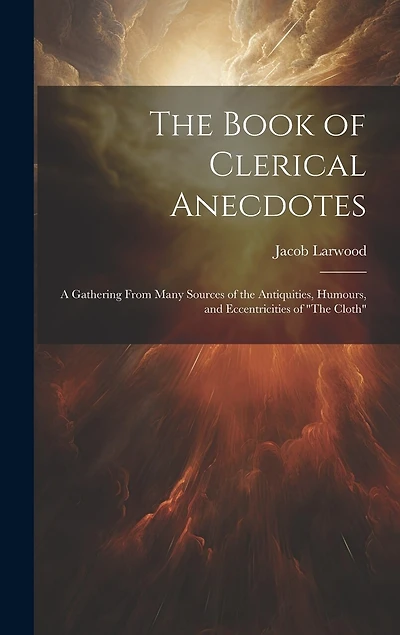 The Book of Clerical Anecdotes: A Gathering From Many Sources of the Antiquities, Humours, and Eccentricities of "The Cloth"