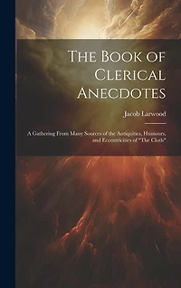 The Book of Clerical Anecdotes: A Gathering From Many Sources of the Antiquities, Humours, and Eccentricities of "The Cloth"