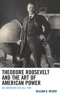 Theodore Roosevelt and the Art of American Power: An for All Time