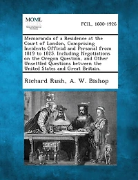 Memoranda of a Residence at the Court London, Comprising Incidents Official and Personal From 1819-1825. Including Negotiations on Oregon Question, Other Unsettled Question Between United States Great Britain