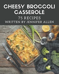75 Cheesy Broccoli Casserole Recipes: A Cheesy Broccoli Casserole Cookbook You Won't be Able to Put Down