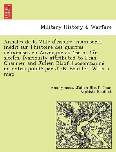 Annales de La Ville D'Issoire, Manuscrit Ine Dit Sur L'Histoire Des Guerres Religieuses En Auvergne Au 16e Et 17e Sie Cles, [Variously Attributed to Jean Charrier and Julien Blauf, ] Accompagne de Notes; Publie Par J.-B. Bouillet. with a Map