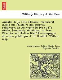 Annales de La Ville D'Issoire, Manuscrit Ine Dit Sur L'Histoire Des Guerres Religieuses En Auvergne Au 16e Et 17e Sie Cles, [Variously Attributed to Jean Charrier and Julien Blauf, ] Accompagne de Notes; Publie Par J.-B. Bouillet. with a Map