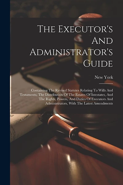 The Executor's And Administrator's Guide: Containing The Revised Statutes Relating To Wills And Testaments, The Distribution Of The Estates Of Intestates, And The Rights, Powers, And Duties Of Executors And Administrators