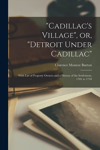 "Cadillac's Village", or, "Detroit Under Cadillac": With List of Property Owners and a History of the Settlement, 1701 to 1710