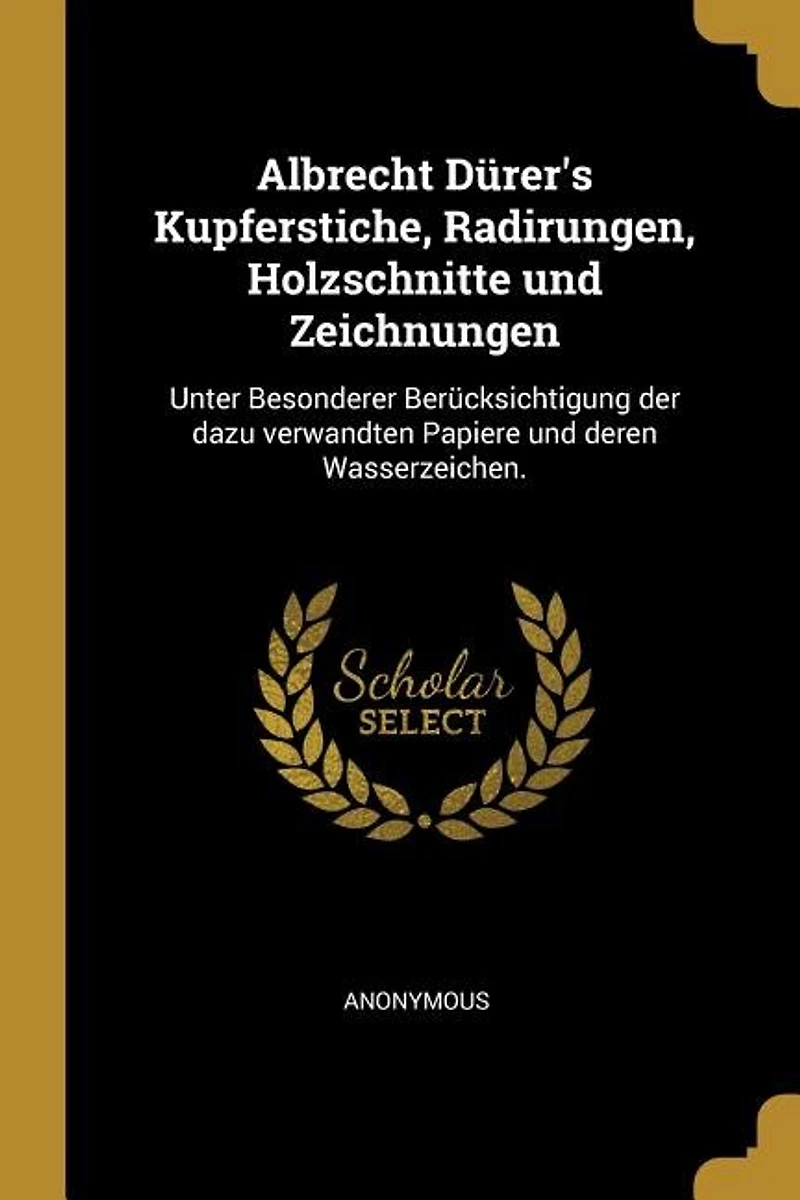 Albrecht Dürer's Kupferstiche, Radirungen, Holzschnitte und Zeichnungen: Unter Besonderer Berücksichtigung der dazu verwandten Papiere deren Wasserzeichen.