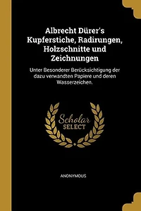 Albrecht Dürer's Kupferstiche, Radirungen, Holzschnitte und Zeichnungen: Unter Besonderer Berücksichtigung der dazu verwandten Papiere deren Wasserzeichen.