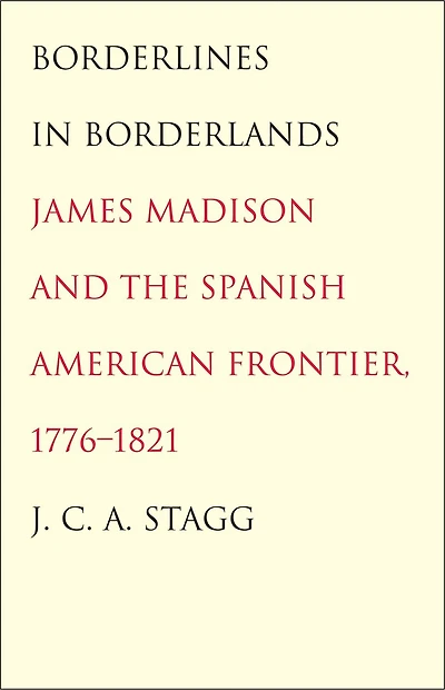 Borderlines In Borderlands: James Madison And The Spanish-american Frontier, 1776-1821