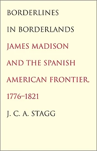 Borderlines In Borderlands: James Madison And The Spanish-american Frontier, 1776-1821