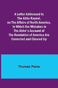 A Letter Addressed to the Abbe Raynal, on the Affairs of North America, in Which the Mistakes in the Abbe's Account of the Revolution of America Are Corrected and Cleared Up