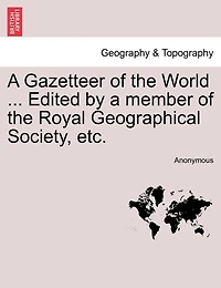A Gazetteer Of The World ... Edited By A Member Of The Royal Geographical Society, Etc.
