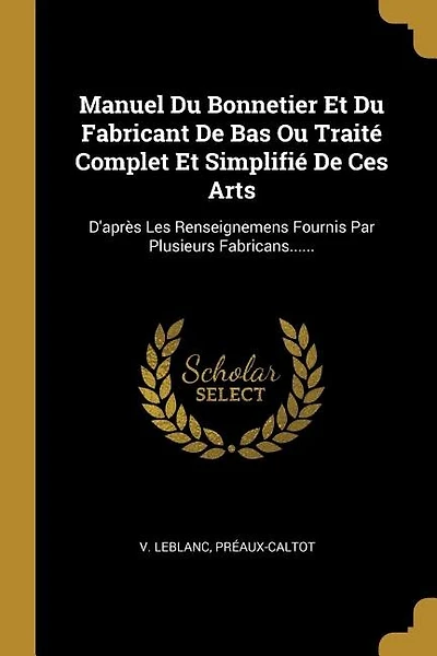 Manuel Du Bonnetier Et Du Fabricant De Bas Ou Traité Complet Et Simplifié De Ces Arts: D'après Les Renseignemens Fournis Par Plusieurs Fabricans......