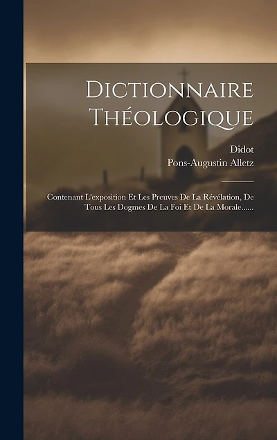 Dictionnaire Théologique: Contenant L'exposition Et Les Preuves De La Révélation, De Tous Les Dogmes De La Foi Et De La Morale......