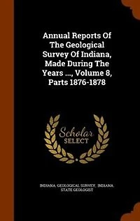 Annual Reports Of The Geological Survey Of Indiana, Made During The Years ..., Volume 8, Parts 1876-1878