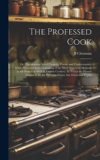 The Professed Cook; or, The Modern art of Cookery, Pastry, and Confectionary, Made Plain and Easy. Consisting of the Most Approved Methods in the French as Well as English Cookery. In Which the French Names of all the Different Dishes are Given and Explai