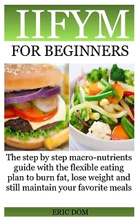 Iifym for Beginners: The step by step macro-nutrients guide with the flexible eating plan to burn fat, lose weight and still maintain your favorite meals