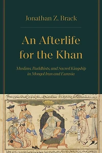 An Afterlife for the Khan: Muslims, Buddhists, and Sacred Kingship Mongol Iran Eurasia