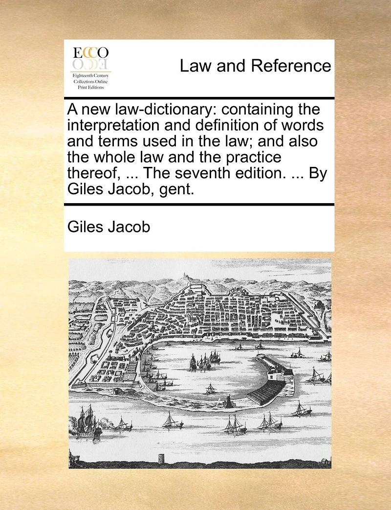 A new law-dictionary: containing the interpretation and definition of words and terms used in the law; and also the whole law and the practice thereof, ... The seventh edition. ... By Giles Jacob, gent.