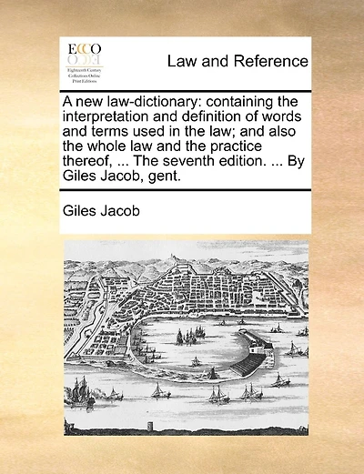 A new law-dictionary: containing the interpretation and definition of words and terms used in the law; and also the whole law and the practice thereof, ... The seventh edition. ... By Giles Jacob, gent.