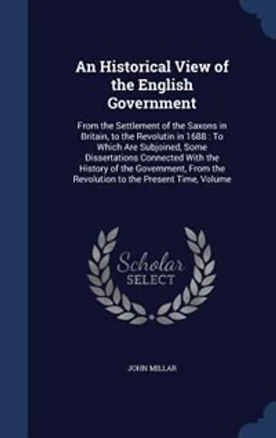 An Historical View of the English Government: From the Settlement of the Saxons in Britain, to the Revolutin in 1688 : To Which Are Subjoined, So