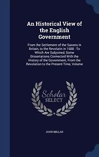 An Historical View of the English Government: From the Settlement of the Saxons in Britain, to the Revolutin in 1688 : To Which Are Subjoined, So