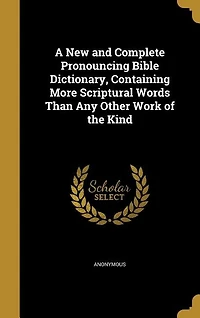 A new and Complete Pronouncing Bible Dictionary, Containing More Scriptural Words Than any Other Work of the Kind