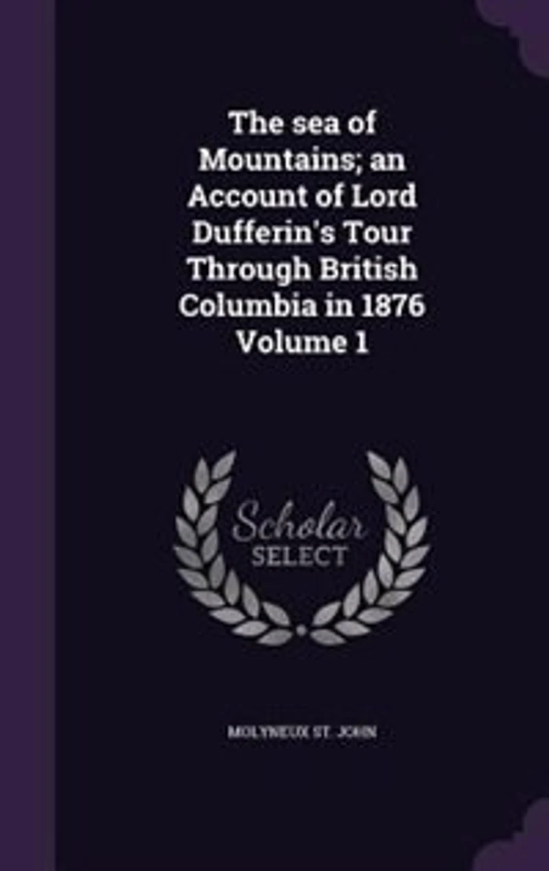 The sea of Mountains; an Account of Lord Dufferin's Tour Through British Columbia in 1876 Volume 1