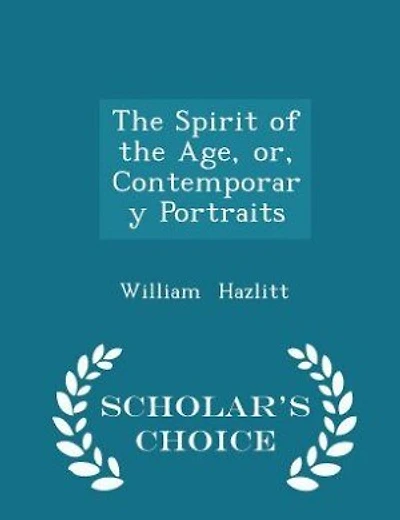 The Spirit of the Age, or, Contemporary Portraits - Scholar's Choice Edition