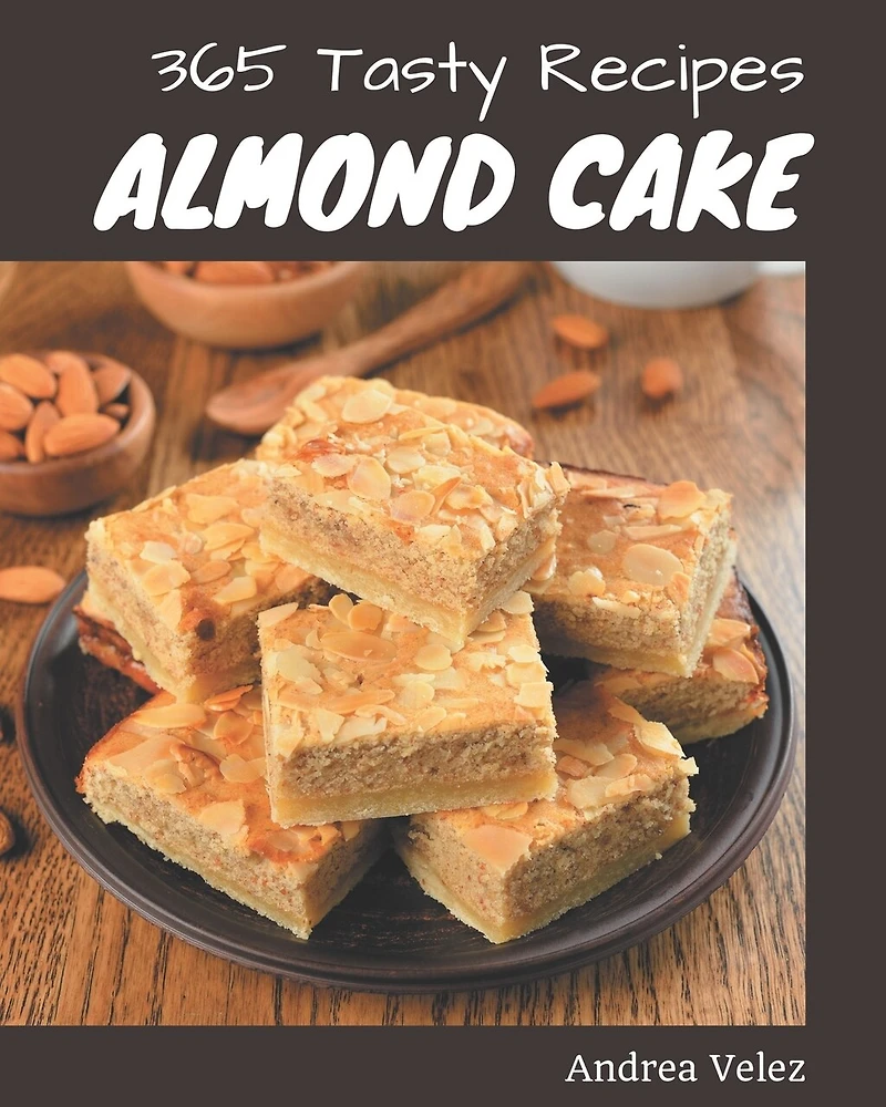 365 Tasty Almond Cake Recipes: An Almond Cake Cookbook You Will Need