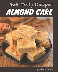 365 Tasty Almond Cake Recipes: An Almond Cake Cookbook You Will Need