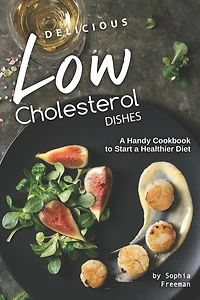 Delicious Low Cholesterol Dishes: A Handy Cookbook to Start a Healthier Diet