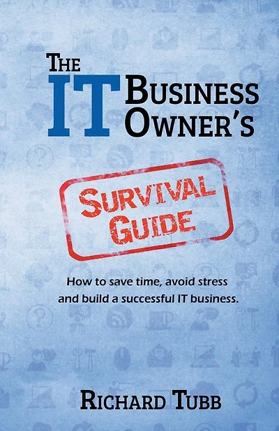The IT Business Owner's Survival Guide: How to save time, avoid stress and build a successful IT business
