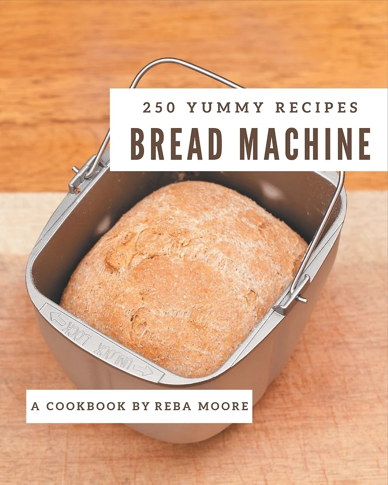 250 Yummy Bread Machine Recipes: Not Just a Yummy Bread Machine Cookbook!