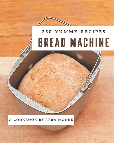 250 Yummy Bread Machine Recipes: Not Just a Yummy Bread Machine Cookbook!